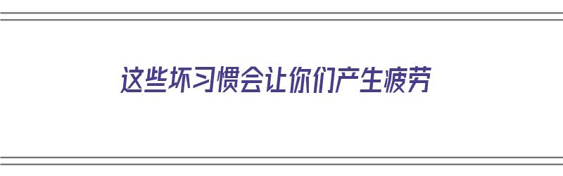 这些坏习惯会让你们产生疲劳