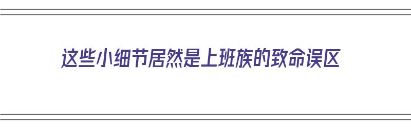 这些小细节居然是上班族的致命误区（上班族neo）