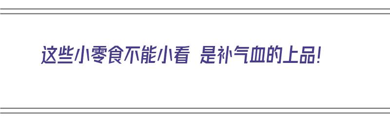 这些小零食不能小看 是补气血的上品！（哪些零食补气血）