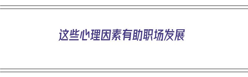 这些心理因素有助职场发展（这些心理因素有助职场发展英语）