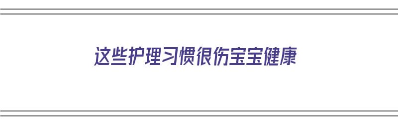 这些护理习惯很伤宝宝健康（护理宝宝的要点）