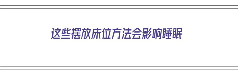 这些摆放床位方法会影响睡眠（这些摆放床位方法会影响睡眠吗）