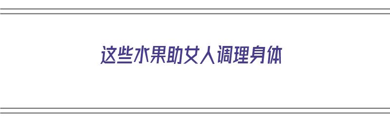 这些水果助女人调理身体（什么水果吃了对女性有帮助）