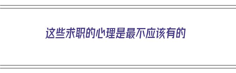 这些求职的心理是最不应该有的（这些求职的心理是最不应该有的英语）