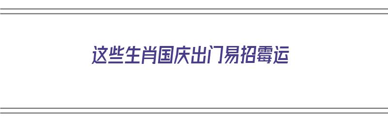 这些生肖国庆出门易招霉运（国庆出什么生肖）