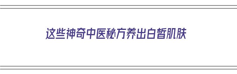 这些神奇中医秘方养出白皙肌肤（这些神奇中医秘方养出白皙肌肤的方子）