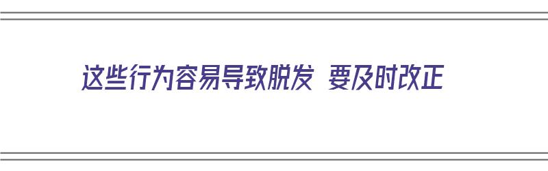 这些行为容易导致脱发 要及时改正（这些行为容易导致脱发 要及时改正吗）