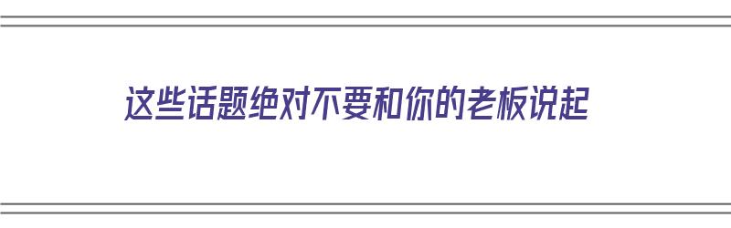 这些话题绝对不要和你的老板说起