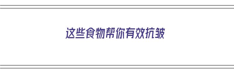 这些食物帮你有效抗皱（这些食物帮你有效抗皱的英文）