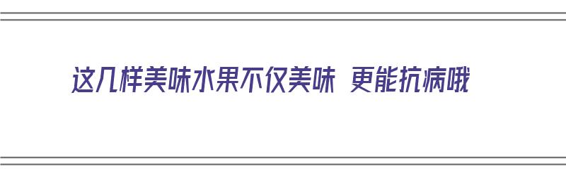 这几样美味水果不仅美味 更能抗病哦（这几样美味水果不仅美味 更能抗病哦英语）