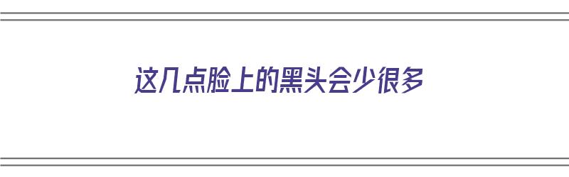 这几点脸上的黑头会少很多（这几点脸上的黑头会少很多吗）