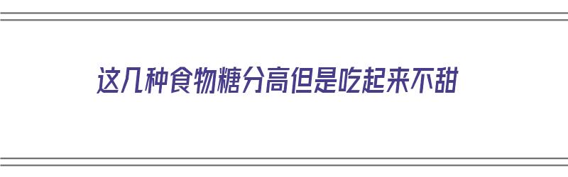 这几种食物糖分高但是吃起来不甜（这几种食物糖分高但是吃起来不甜怎么回事）