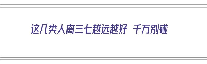 这几类人离三七越远越好 千万别碰（三七为什么避嫌）