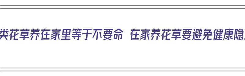 这四类花草养在家里等于不要命 在家养花草要避免健康隐患