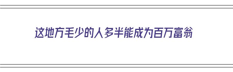 这地方毛少的人多半能成为百万富翁（哪里人毛发最多）