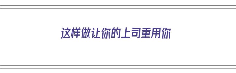 这样做让你的上司重用你（这样做让你的上司重用你怎么办）