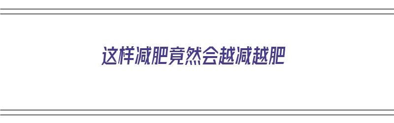 这样减肥竟然会越减越肥（这样减肥竟然会越减越肥的说说）