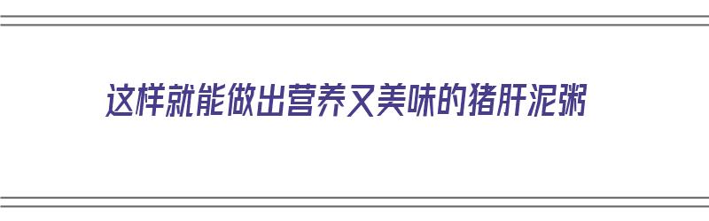 这样就能做出营养又美味的猪肝泥粥（这样就能做出营养又美味的猪肝泥粥英语）