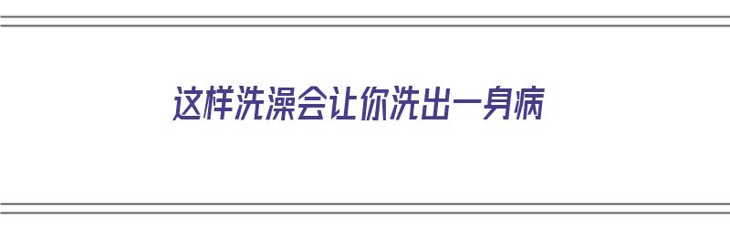 这样洗澡会让你洗出一身病