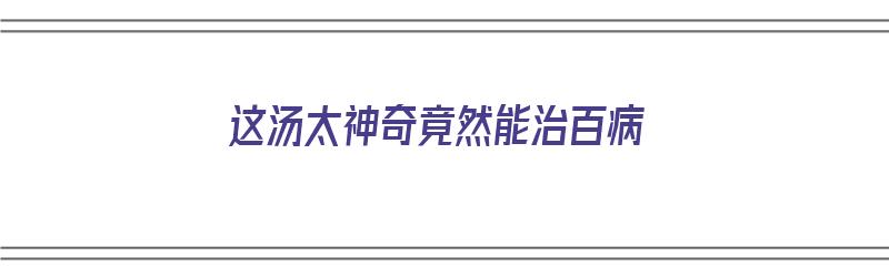 这汤太神奇竟然能治百病（汤治什么病）