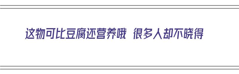 这物可比豆腐还营养哦 很多人却不晓得（比豆腐还软的是什么食物）