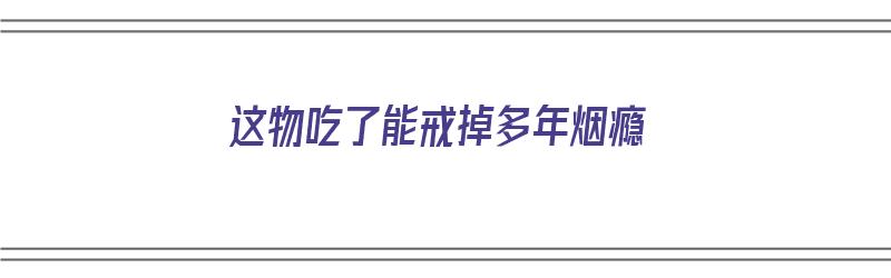 这物吃了能戒掉多年烟瘾（吃什么东西可以戒烟瘾?）