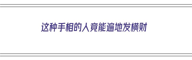 这种手相的人竟能遍地发横财（这种手相的人竟能遍地发横财什么意思）