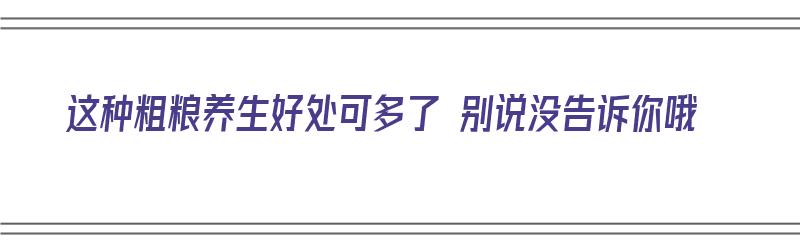 这种粗粮养生好处可多了 别说没告诉你哦（粗粮有什么好）