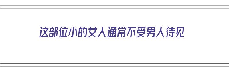 这部位小的女人通常不受男人待见（女人,这4个地方越小,福气越大,有你吗?）