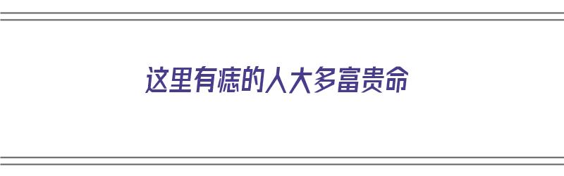 这里有痣的人大多富贵命（这里有痣的人长得都好看）