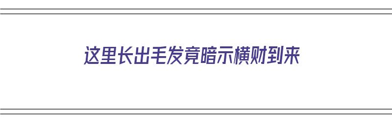 这里长出毛发竟暗示横财到来（能长毛的地方都长了）