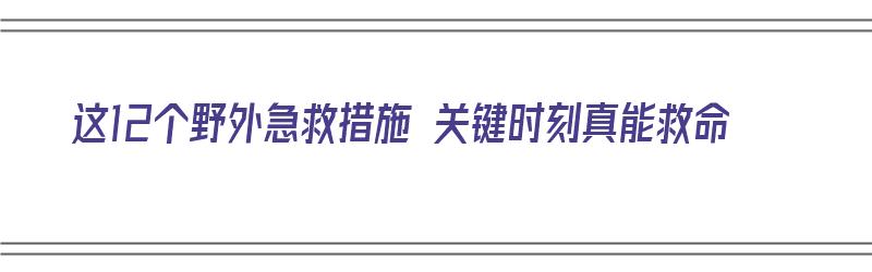 这12个野外急救措施 关键时刻真能救命（野外急救的方法）