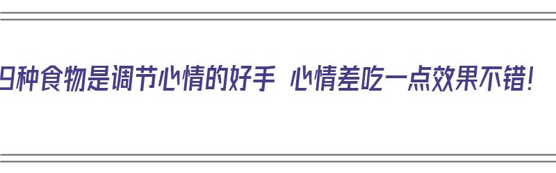 这9种食物是调节心情的好手 心情差吃一点效果不错！（调节心情的食品）