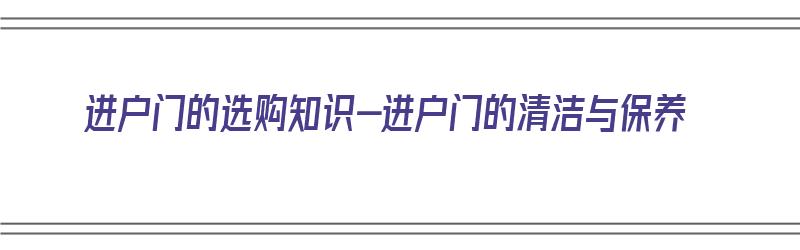 进户门的选购知识-进户门的清洁与保养（进户门怎么保养）