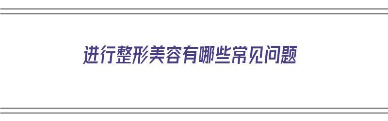 进行整形美容有哪些常见问题（进行整形美容有哪些常见问题呢）