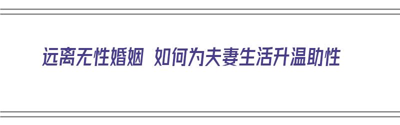 远离无性婚姻 如何为夫妻生活升温助性（如何过好无性婚姻）