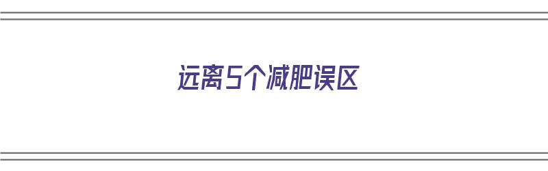 远离5个减肥误区（远离减肥成功的女人）