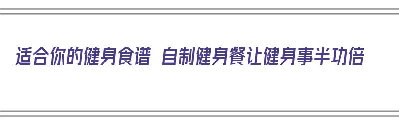 适合你的健身食谱 自制健身餐让健身事半功倍（健身餐制作）