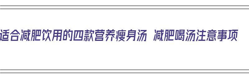 适合减肥饮用的四款营养瘦身汤 减肥喝汤注意事项（减肥瘦身汤有哪些）