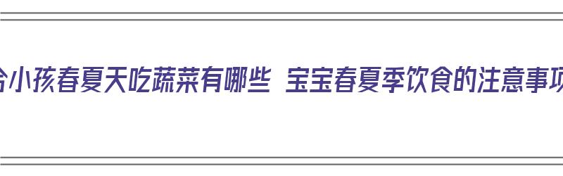 适合小孩春夏天吃蔬菜有哪些 宝宝春夏季饮食的注意事项（春夏季小孩吃什么菜好）