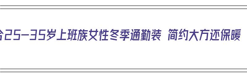 适合25-35岁上班族女性冬季通勤装 简约大方还保暖（冬季通勤女装搭配）