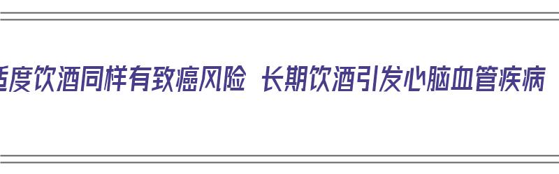 适度饮酒同样有致癌风险 长期饮酒引发心脑血管疾病（长期饮酒对心脑血管的危害）