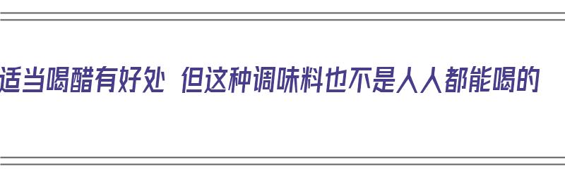 适当喝醋有好处 但这种调味料也不是人人都能喝的（喝醋的妙用）