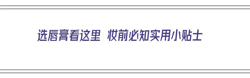 选唇膏看这里 妆前必知实用小贴士（唇膏如何选择）