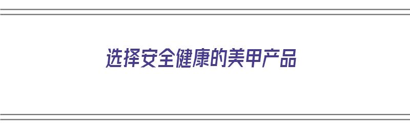 选择安全健康的美甲产品（选择安全健康的美甲产品有哪些）