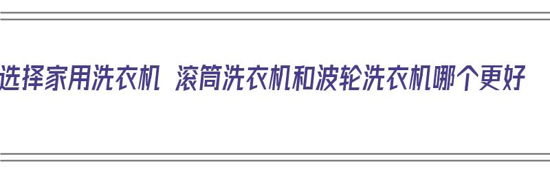 选择家用洗衣机 滚筒洗衣机和波轮洗衣机哪个更好（滚筒和波轮的洗衣机哪个好）