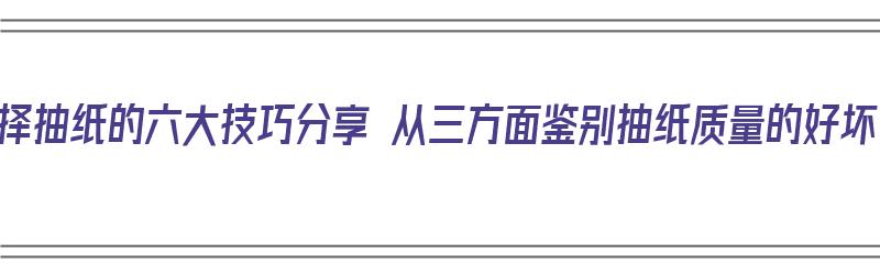 选择抽纸的六大技巧分享 从三方面鉴别抽纸质量的好坏（如何鉴别抽纸的好坏）