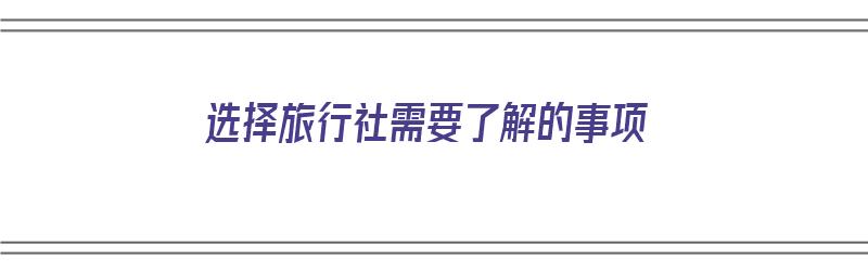 选择旅行社需要了解的事项（选择旅行社需要了解的事项有哪些）