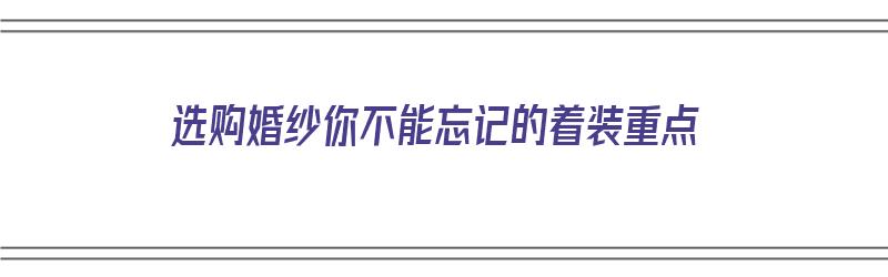 选购婚纱你不能忘记的着装重点（婚纱选择）