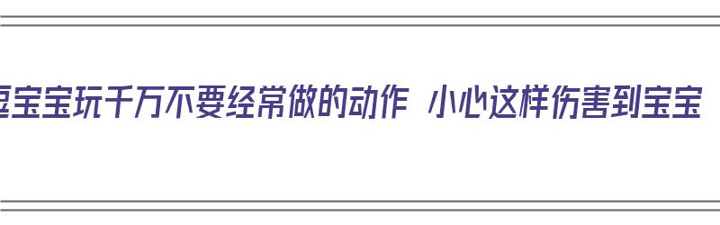 逗宝宝玩千万不要经常做的动作 小心这样伤害到宝宝